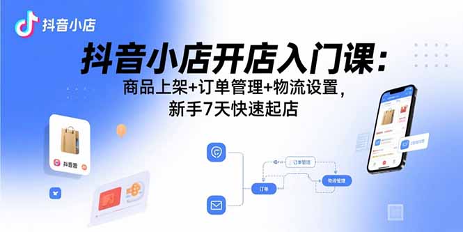 （15947期）抖音小店开店入门课：商品上架+订单管理+物流设置，新手7天快速起店-小二项目网