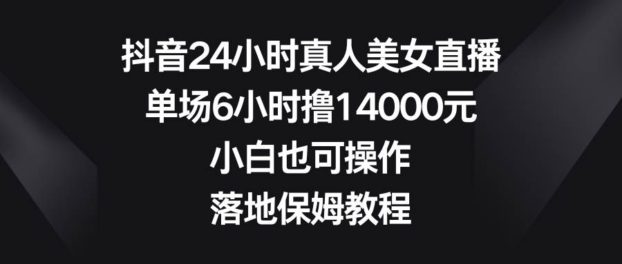 抖音24小时真人美女直播，单场6小时撸14000元，小白也可操作，落地保姆教程-小二项目网
