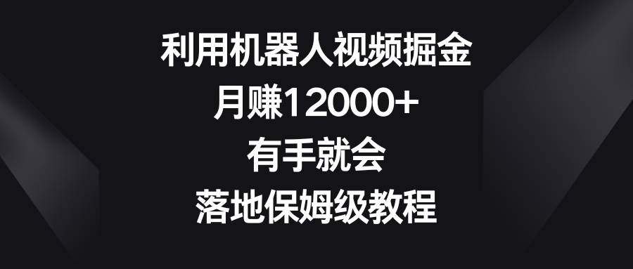 利用机器人视频掘金，月赚12000+，有手就会，落地保姆级教程-小二项目网