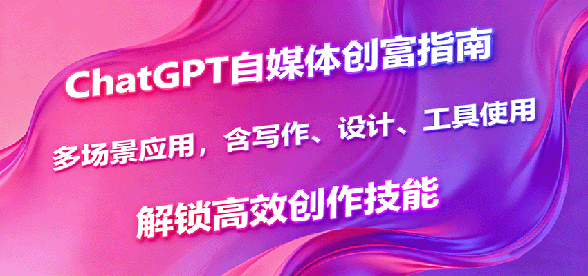 ChatGPT自媒体创富指南，多场景应用，含写作、设计、工具使用，解锁高效创作技能-小二项目网