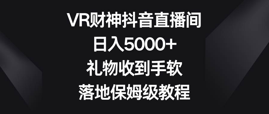 VR财神抖音直播间，日入5000+，礼物收到手软，落地保姆级教程-小二项目网
