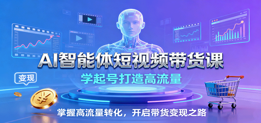 AI智能体短视频带货课:学起号打造高流量,掌握高流量转化,开启带货变现之路-小二项目网