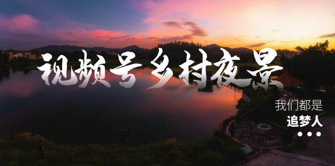 视频号乡村夜景治愈视频课程，一条龙实操玩法（教程+素材+软件）-小二项目网