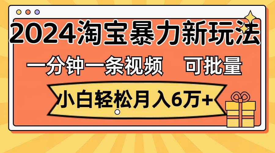 一分钟一条视频，小白轻松月入6万+，2024淘宝暴力新玩法，可批量放大收益-小二项目网