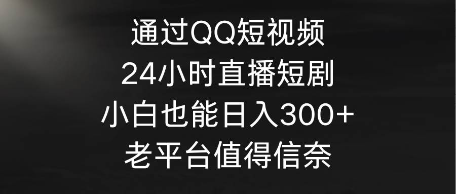 通过QQ短视频、24小时直播短剧，小白也能日入300+，老平台值得信奈-小二项目网
