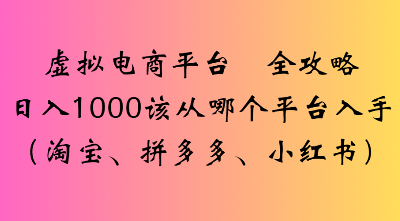 虚拟电商平台 全攻略日入1000该从哪个平台入手(淘宝、拼多多、小红书)-小二项目网