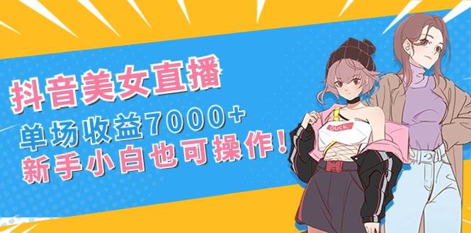 抖音美女直播，单场收益7000+,新手小白也可操作-小二项目网