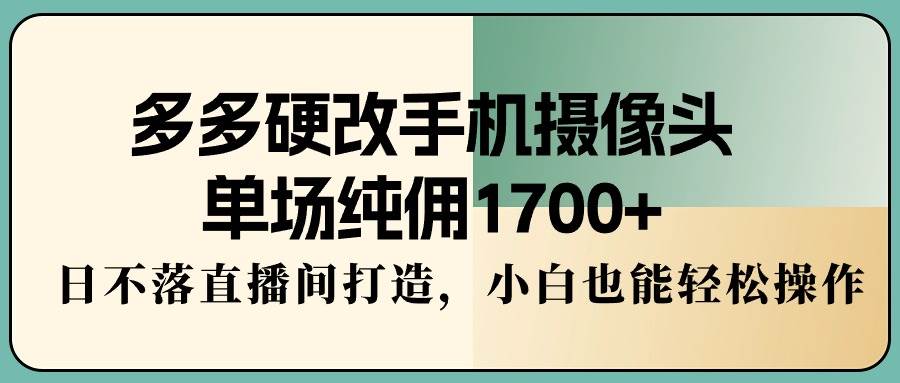 多多硬改手机摄像头，单场纯佣1700+，日不落直播间打造，小白也能轻松操作-小二项目网