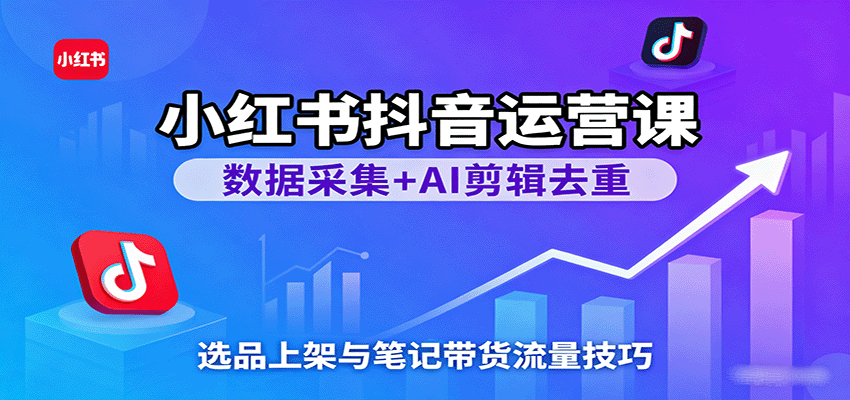 小红书抖音运营课：数据采集+AI剪辑去重，选品上架与笔记带货流量技巧-小二项目网