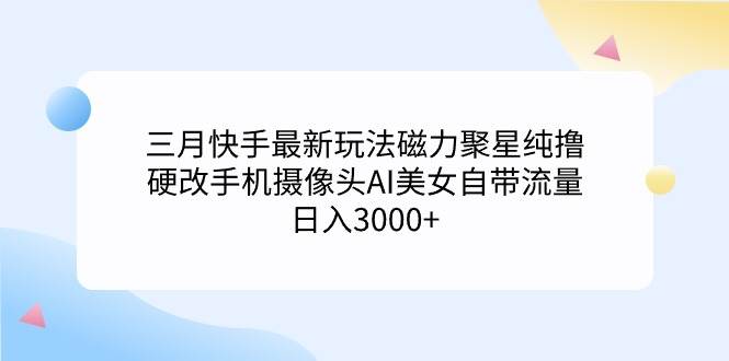 三月快手最新玩法磁力聚星纯撸，硬改手机摄像头AI美女自带流量日入3000+...-小二项目网