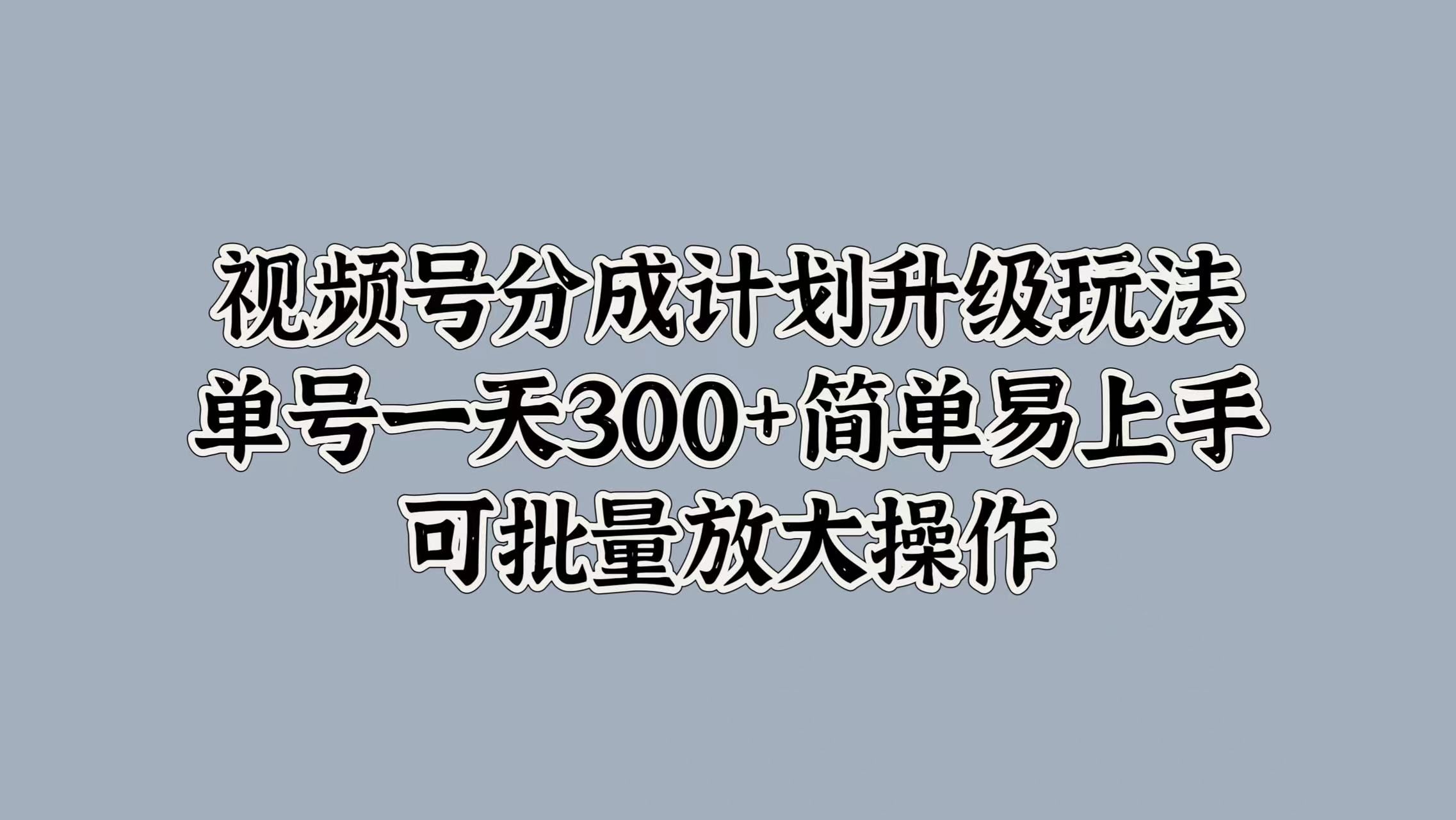 视频号分成计划升级玩法，单号一天300+简单易上手，可批量放大操作-小二项目网