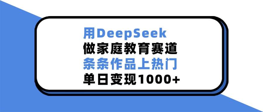 用DeepSeek做，家庭教育赛道，条条作品上热门，单日变现1000+-小二项目网