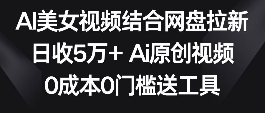AI美女视频结合网盘拉新，日收5万+两分钟一条Ai原创视频，0成本0门槛送工具-小二项目网
