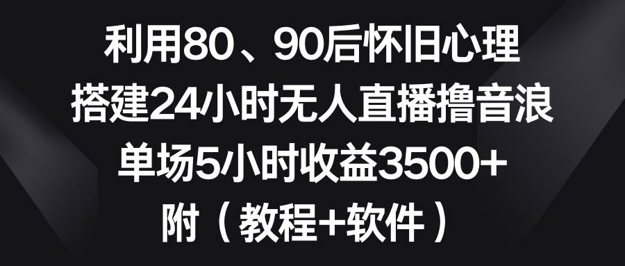 利用80、90后怀旧心理，搭建24小时无人直播撸音浪，单场5小时收益3500+...-小二项目网