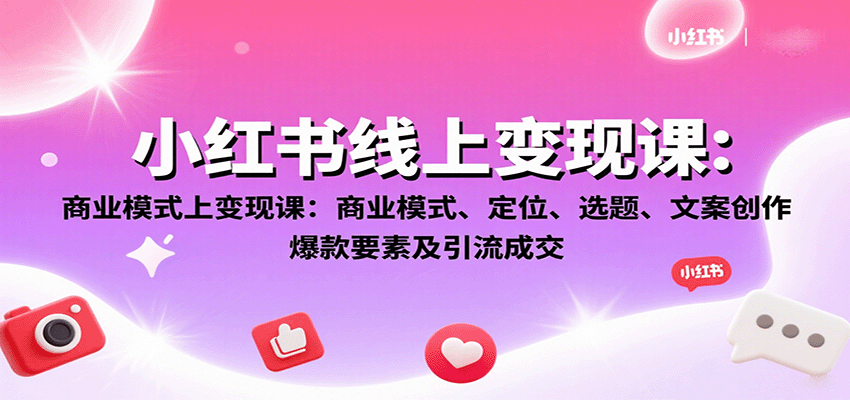 小红书线上变现课：商业模式、定位、选题、文案创作、爆款要素及引流成交-小二项目网