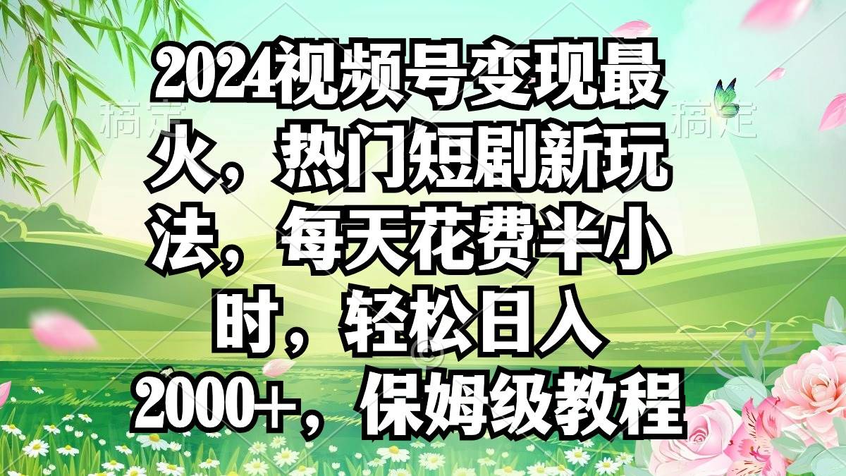 2024视频号变现最火，热门短剧新玩法，每天花费半小时，轻松日入2000+，...-小二项目网