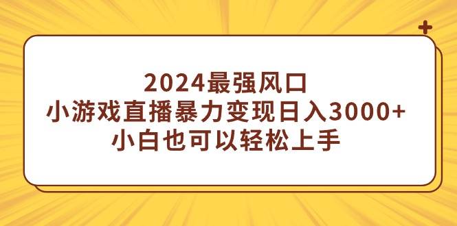 2024最强风口，小游戏直播暴力变现日入3000+小白也可以轻松上手-小二项目网