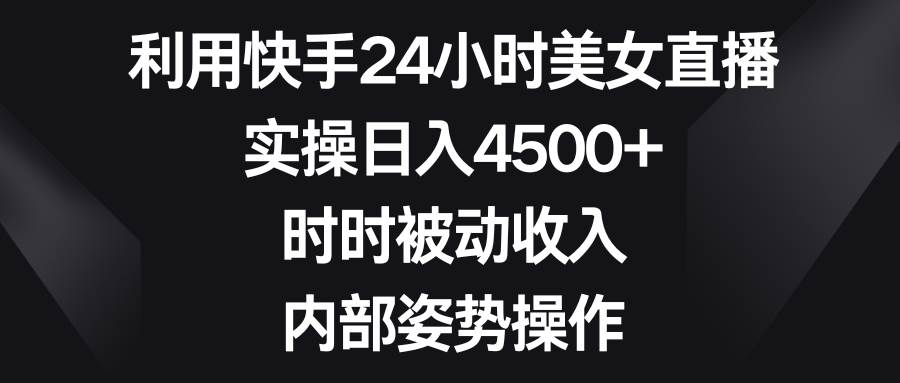 利用快手24小时美女直播，实操日入4500+，时时被动收入，内部姿势操作-小二项目网