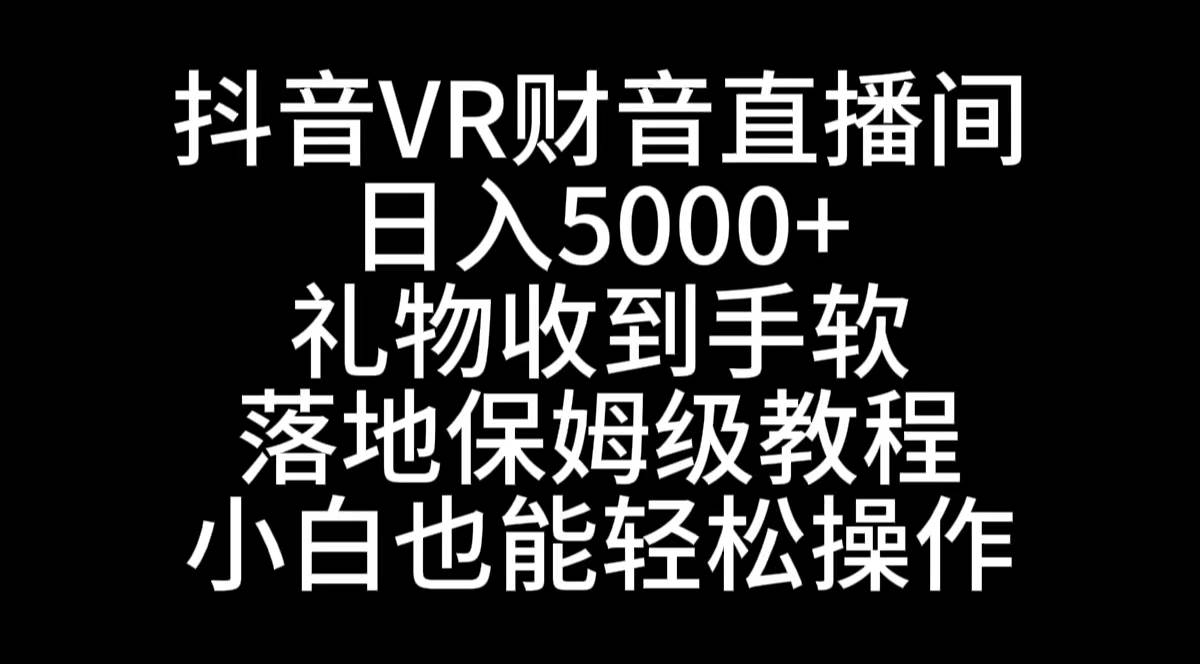 抖音VR财神直播间，日入5000+，礼物收到手软，落地式保姆级教程，小白也...-小二项目网