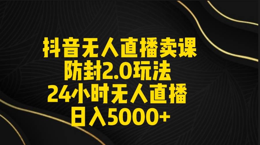 抖音无人直播卖课防封2.0玩法 打造日不落直播间 日入5000+附直播素材+音频-小二项目网