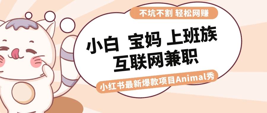 适合小白 宝妈 上班族 大学生互联网兼职 小红书爆款项目Animal秀，月入1W-小二项目网
