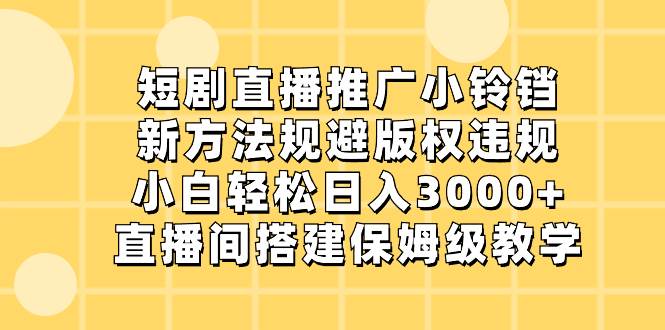 短剧直播推广小铃铛，新方法规避版权违规，小白轻松日入3000+，直播间搭...-小二项目网