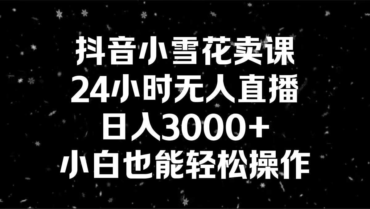 抖音小雪花卖课，24小时无人直播，日入3000+，小白也能轻松操作-小二项目网
