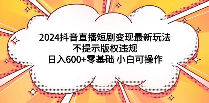 2024抖音直播短剧变现最新玩法，不提示版权违规 日入600+零基础 小白可操作-小二项目网