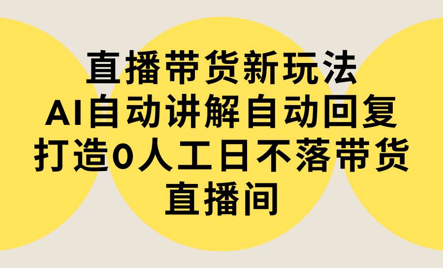 直播带货新玩法，AI自动讲解自动回复 打造0人工日不落带货直播间-教程+软件-小二项目网