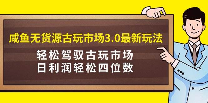 咸鱼无货源古玩市场3.0最新玩法，轻松驾驭古玩市场，日利润轻松四位数！...-小二项目网