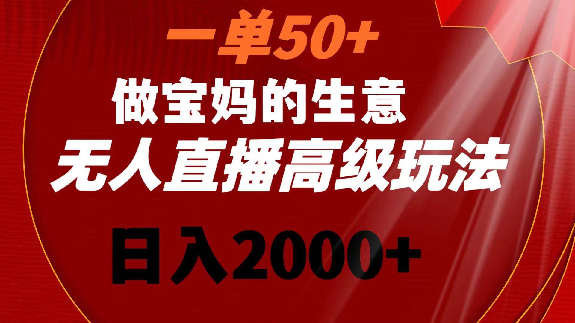 一单50+做宝妈的生意 无人直播高级玩法 日入2000+-小二项目网