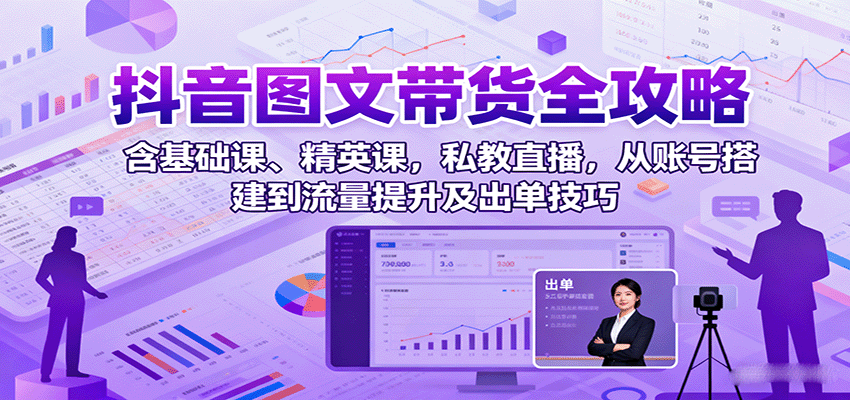 抖音图文带货全攻略：含基础课、精英课，私教直播，从账号搭建到流量提升及出单技巧-小二项目网