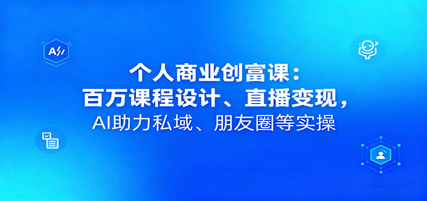个人商业创富课：百万课程设计、直播变现，AI助力私域、朋友圈等实操-小二项目网