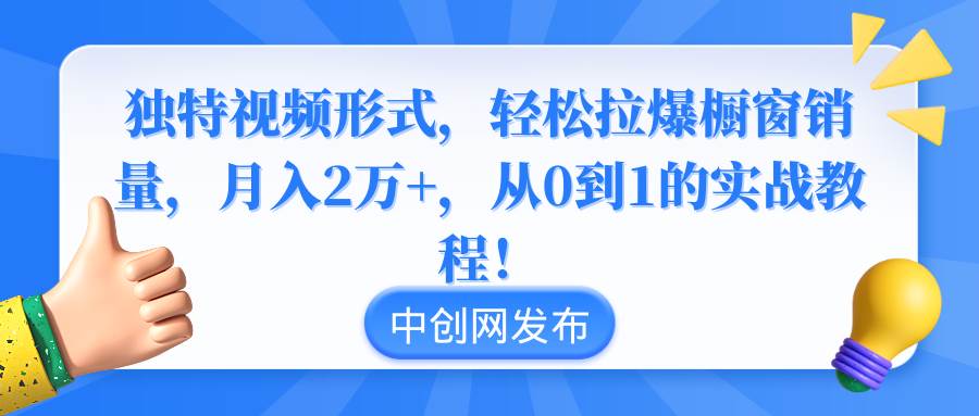 独特视频形式，轻松拉爆橱窗销量，月入2万+，从0到1的实战教程！-小二项目网