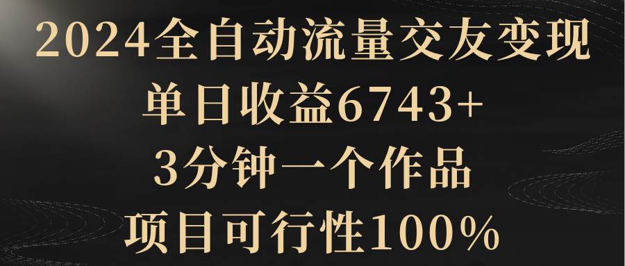 2024全自动流量交友变现，单日收益6743+，3分钟一个作品，项目可行性100%-小二项目网