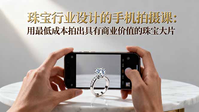 （16385期）珠宝行业设计的手机拍摄课：用最低成本拍出具有商业价值的珠宝大片！-小二项目网