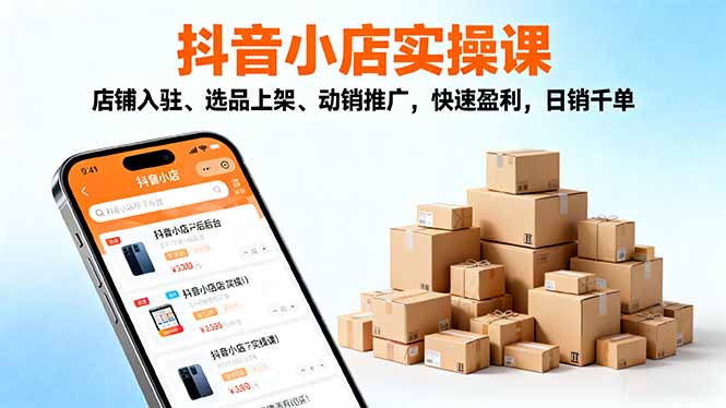 （16386期）2025抖音小店实操课，店铺入驻、选品上架、动销推广，快速盈利，日销千单-小二项目网