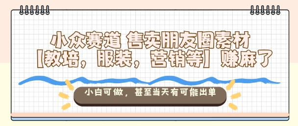 小众赛道售卖朋友圈素材【教培,服装,营销等】賺麻了,小白可做,甚至当天有可能出单-小二项目网