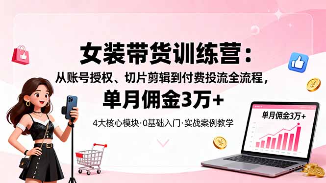 （16270期）女装带货特训营：从账号授权、切片剪辑到付费投流全流程，单月佣金3万+-小二项目网
