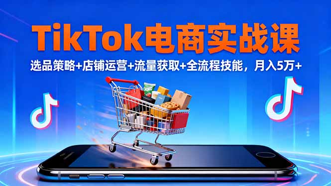 （16422期）TikTok电商实战课10月，选品策略+店铺运营+流量获取+全流程技能，月入5万+-小二项目网
