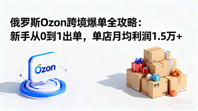 （16274期）俄罗斯Ozon跨境爆单全攻略：新手从0到1出单，单店月均利润1.5万+-小二项目网