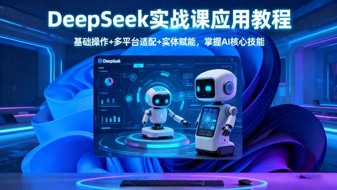 （16391期）DeepSeek实战课应用教程、基础操作+多平台适配+实体赋能，掌握AI核心技能-小二项目网