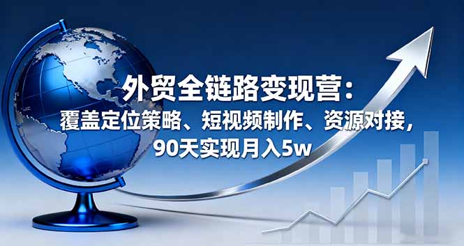 （16173期）外贸全链路变现营：覆盖定位策略、短视频制作、资源对接，90天实现月入5w-小二项目网