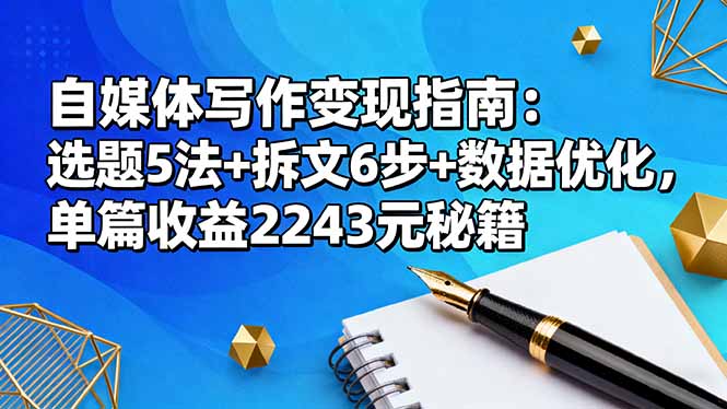 （16378期）自媒体写作变现指南：选题5法+拆文6步+数据优化，单篇收益2243元秘籍-小二项目网