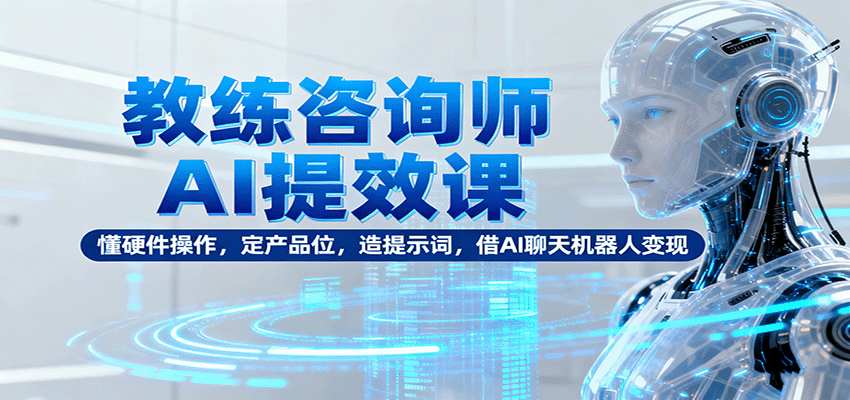 教练咨询师AI提效课：懂硬件操作，定产品位，造提示词，借AI聊天机器人变现-小二项目网