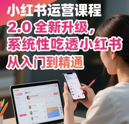 小红书运营课程2.0全新升级，从入门到精通，系统性吃透小红书-小二项目网