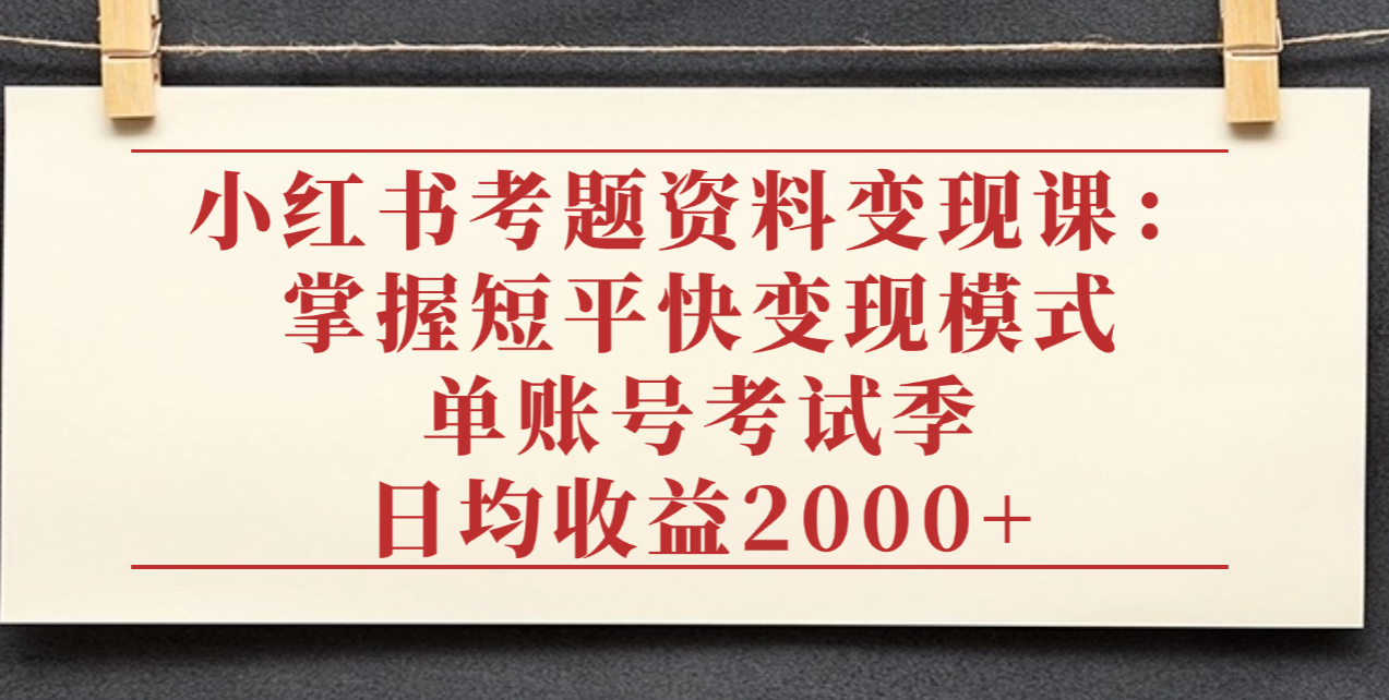 小红书考题资料变现课：掌握短平快变现模式，单账号考试季日均收益2000元-小二项目网