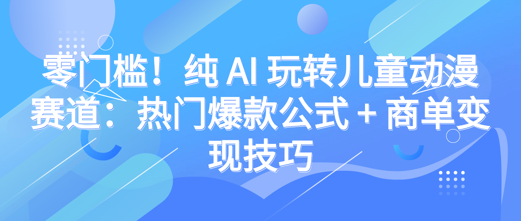 零门槛！纯 AI 玩转儿童动漫赛道：热门爆款公式 + 商单变现技巧-小二项目网