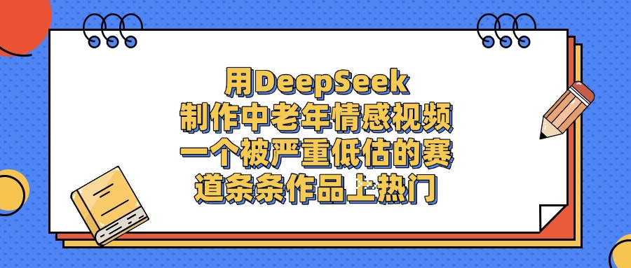 一个被严重低估的赛道，用DeepSeek制作中老年情感视频，条条作品上热门-小二项目网