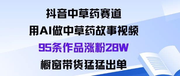 抖音中草药赛道，用Al做中草药故事视频95条作品涨粉28W，橱窗带货猛出单-小二项目网